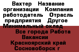 Вахтер › Название организации ­ Компания-работодатель › Отрасль предприятия ­ Другое › Минимальный оклад ­ 15 000 - Все города Работа » Вакансии   . Красноярский край,Сосновоборск г.